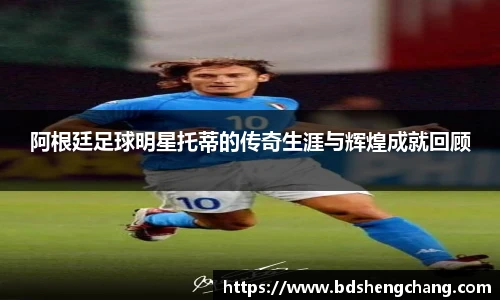 阿根廷足球明星托蒂的传奇生涯与辉煌成就回顾