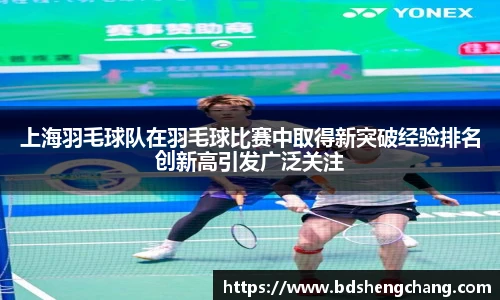 上海羽毛球队在羽毛球比赛中取得新突破经验排名创新高引发广泛关注